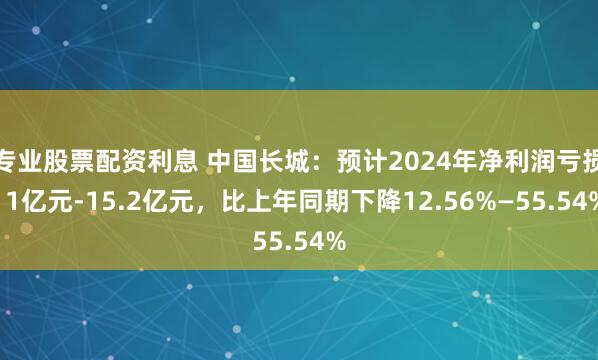 专业股票配资利息 中国长城：预计2024年净利润亏损11亿元-15.2亿元，比上年同期下降12.56%—55.54%