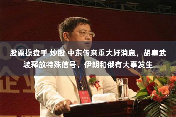 股票操盘手 炒股 中东传来重大好消息，胡塞武装释放特殊信号，伊朗和俄有大事发生