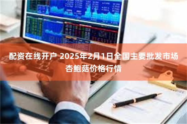 配资在线开户 2025年2月1日全国主要批发市场杏鲍菇价格行情