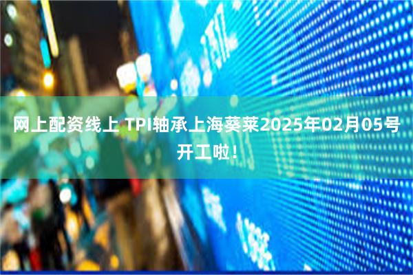 网上配资线上 TPI轴承上海葵莱2025年02月05号开工啦！