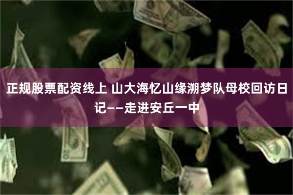 正规股票配资线上 山大海忆山缘溯梦队母校回访日记——走进安丘一中