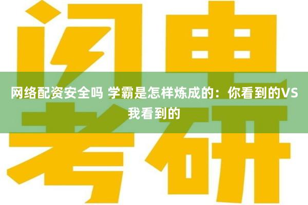 网络配资安全吗 学霸是怎样炼成的：你看到的VS我看到的