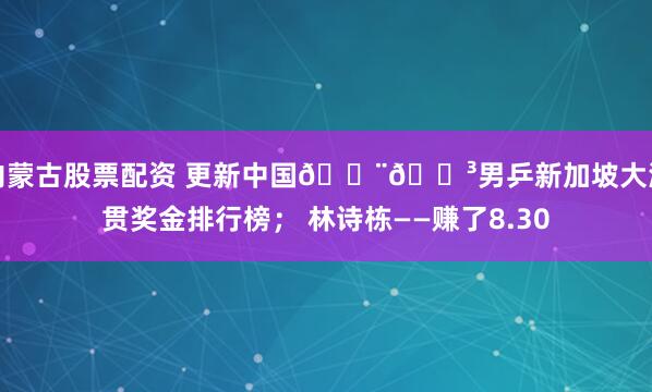 内蒙古股票配资 更新中国🇨🇳男乒新加坡大满贯奖金排行榜； 林诗栋——赚了8.30