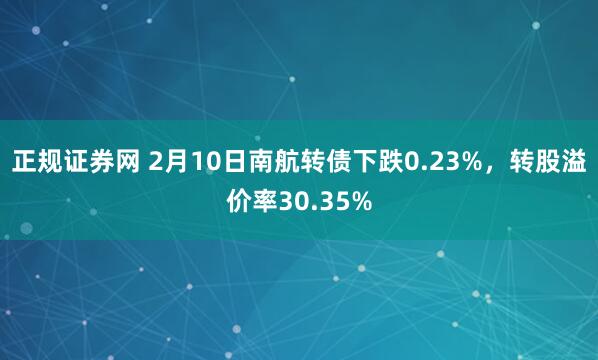 正规证券网 2月10日南航转债下跌0.23%，转股溢价率30.35%