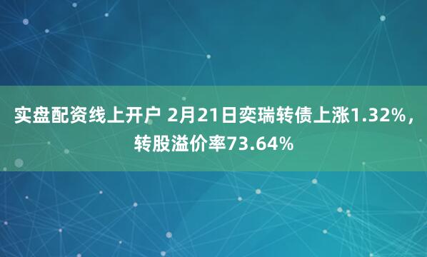 实盘配资线上开户 2月21日奕瑞转债上涨1.32%，转股溢价率73.64%