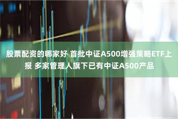 股票配资的哪家好 首批中证A500增强策略ETF上报 多家管理人旗下已有中证A500产品