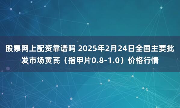 股票网上配资靠谱吗 2025年2月24日全国主要批发市场黄芪（指甲片0.8-1.0）价格行情