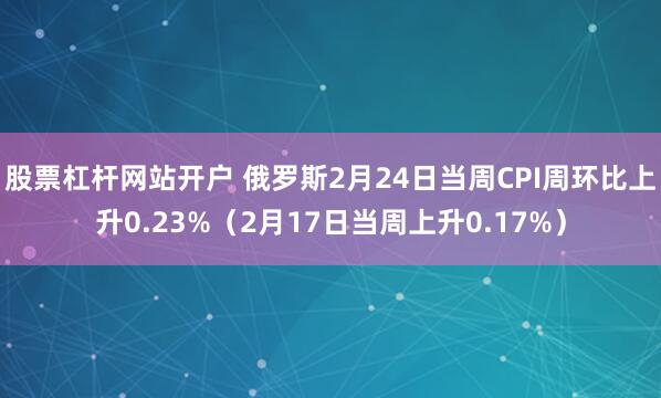 股票杠杆网站开户 俄罗斯2月24日当周CPI周环比上升0.23%（2月17日当周上升0.17%）