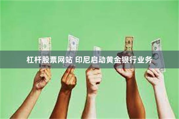 杠杆股票网站 印尼启动黄金银行业务