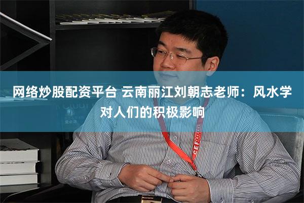 网络炒股配资平台 云南丽江刘朝志老师：风水学对人们的积极影响