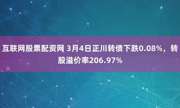 互联网股票配资网 3月4日正川转债下跌0.08%，转股溢价率206.97%