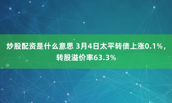 炒股配资是什么意思 3月4日太平转债上涨0.1%，转股溢价率63.3%