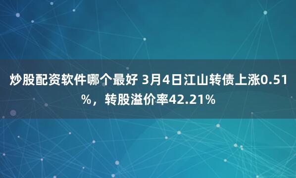 炒股配资软件哪个最好 3月4日江山转债上涨0.51%，转股溢价率42.21%