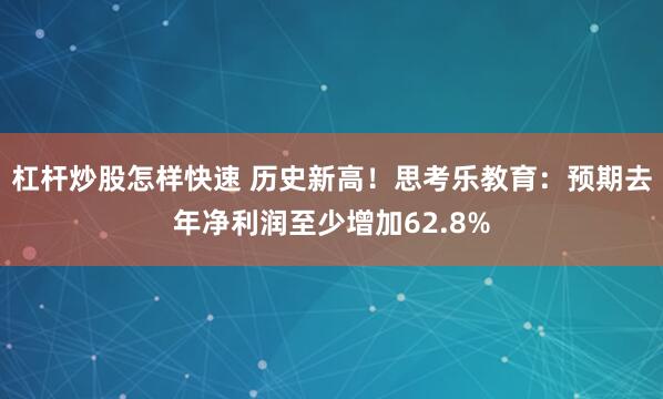 杠杆炒股怎样快速 历史新高！思考乐教育：预期去年净利润至少增加62.8%