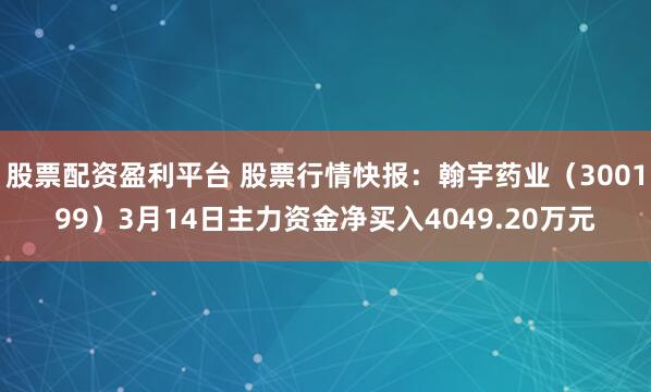 股票配资盈利平台 股票行情快报：翰宇药业（300199）3月14日主力资金净买入4049.20万元