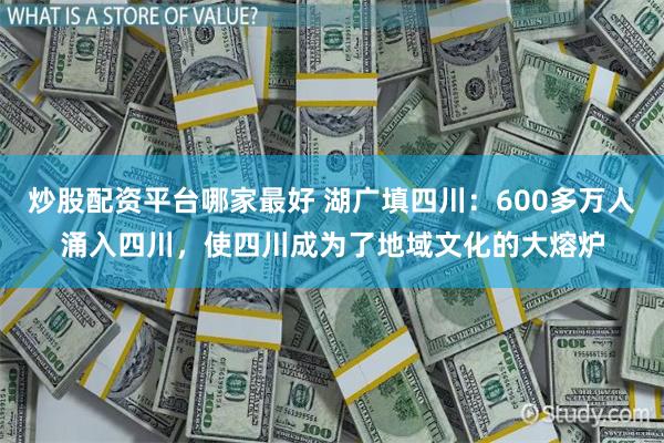 炒股配资平台哪家最好 湖广填四川：600多万人涌入四川，使四川成为了地域文化的大熔炉